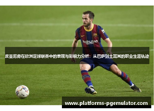 皮亚尼奇在欧洲足球联赛中的表现与影响力分析：从巴萨到土耳其的职业生涯轨迹