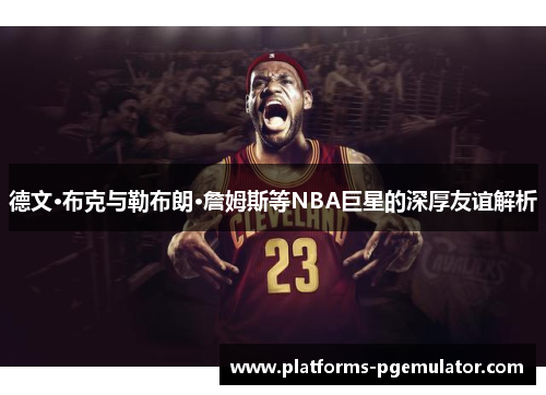 德文·布克与勒布朗·詹姆斯等NBA巨星的深厚友谊解析