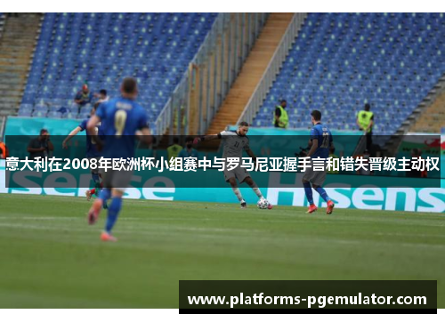 意大利在2008年欧洲杯小组赛中与罗马尼亚握手言和错失晋级主动权