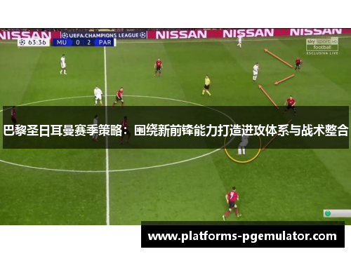 巴黎圣日耳曼赛季策略：围绕新前锋能力打造进攻体系与战术整合