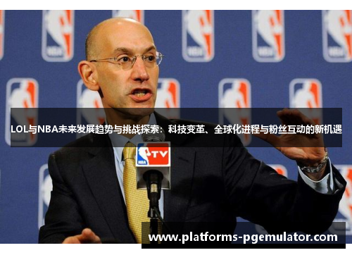 LOL与NBA未来发展趋势与挑战探索：科技变革、全球化进程与粉丝互动的新机遇
