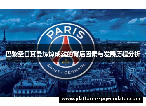 巴黎圣日耳曼辉煌成就的背后因素与发展历程分析