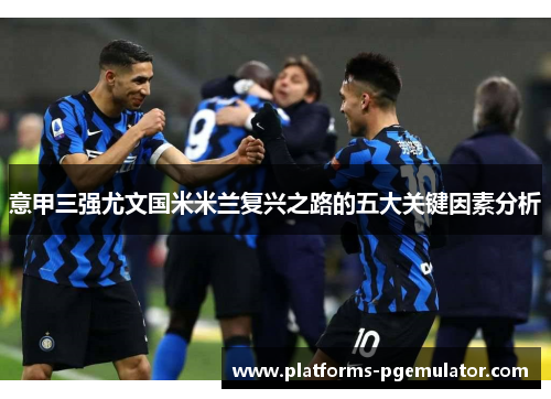 意甲三强尤文国米米兰复兴之路的五大关键因素分析