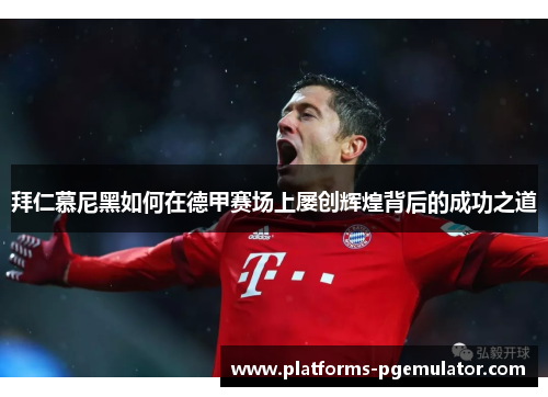 拜仁慕尼黑如何在德甲赛场上屡创辉煌背后的成功之道