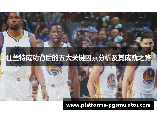 杜兰特成功背后的五大关键因素分析及其成就之路