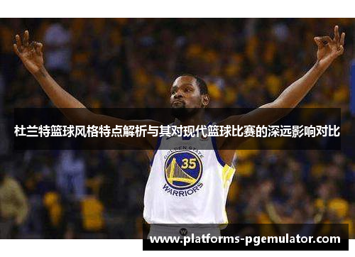 杜兰特篮球风格特点解析与其对现代篮球比赛的深远影响对比