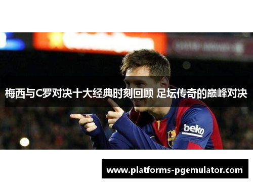 梅西与C罗对决十大经典时刻回顾 足坛传奇的巅峰对决