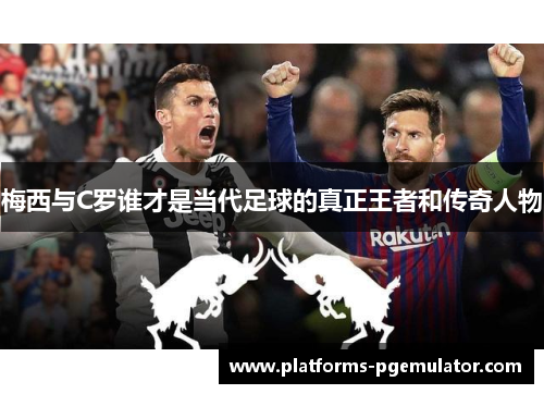 梅西与C罗谁才是当代足球的真正王者和传奇人物