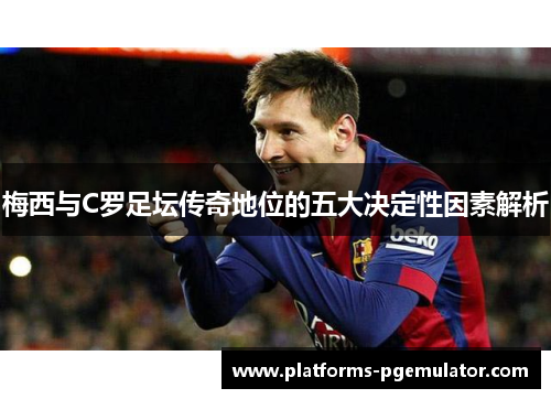 梅西与C罗足坛传奇地位的五大决定性因素解析