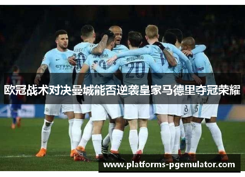 欧冠战术对决曼城能否逆袭皇家马德里夺冠荣耀