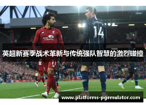 英超新赛季战术革新与传统强队智慧的激烈碰撞