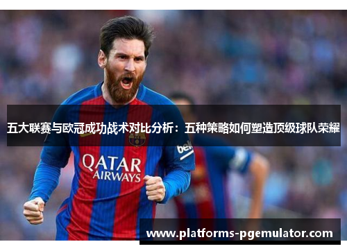 五大联赛与欧冠成功战术对比分析：五种策略如何塑造顶级球队荣耀