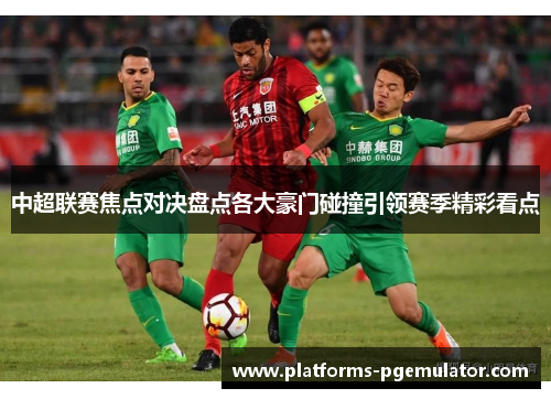 中超联赛焦点对决盘点各大豪门碰撞引领赛季精彩看点