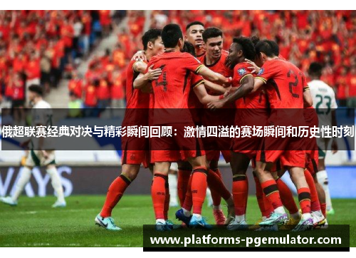 俄超联赛经典对决与精彩瞬间回顾：激情四溢的赛场瞬间和历史性时刻
