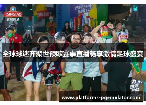 全球球迷齐聚世预欧赛事直播畅享激情足球盛宴