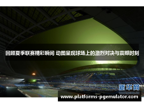 回顾夏季联赛精彩瞬间 动图呈现球场上的激烈对决与震撼时刻