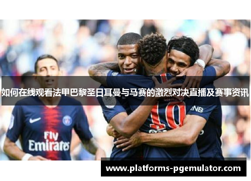 如何在线观看法甲巴黎圣日耳曼与马赛的激烈对决直播及赛事资讯