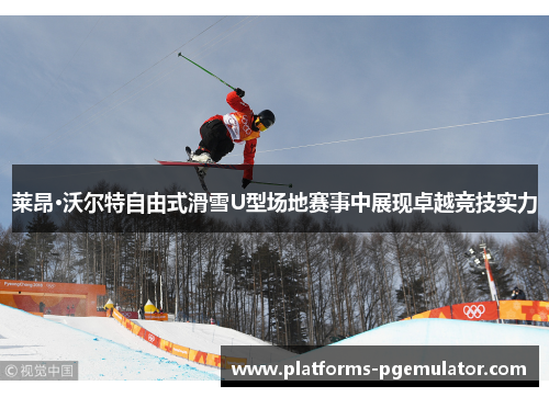 莱昂·沃尔特自由式滑雪U型场地赛事中展现卓越竞技实力