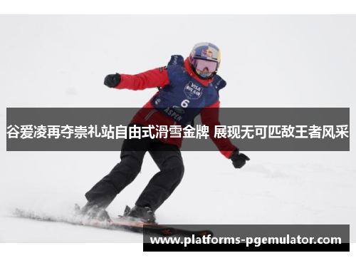 谷爱凌再夺崇礼站自由式滑雪金牌 展现无可匹敌王者风采