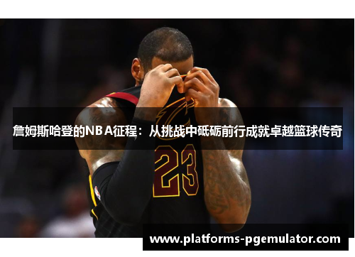 詹姆斯哈登的NBA征程：从挑战中砥砺前行成就卓越篮球传奇