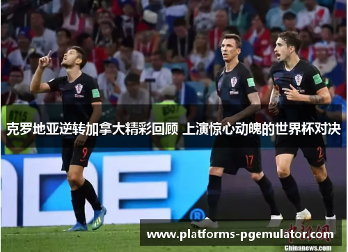 克罗地亚逆转加拿大精彩回顾 上演惊心动魄的世界杯对决