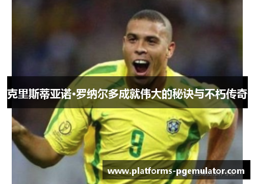 克里斯蒂亚诺·罗纳尔多成就伟大的秘诀与不朽传奇