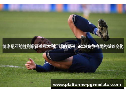 博洛尼亚的胜利象征着意大利足球的复兴与欧洲竞争格局的微妙变化