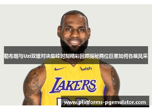 勒布朗与Uzi双雄对决巅峰时刻精彩回顾揭秘两位巨星如何各展风采
