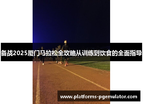 备战2025厦门马拉松全攻略从训练到饮食的全面指导