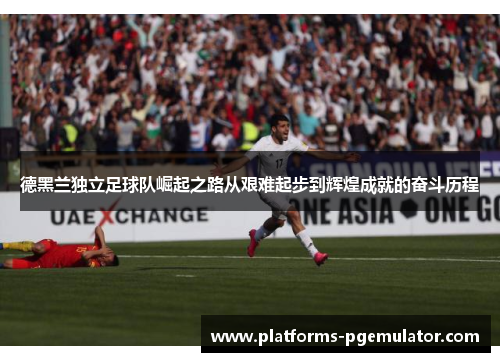 德黑兰独立足球队崛起之路从艰难起步到辉煌成就的奋斗历程
