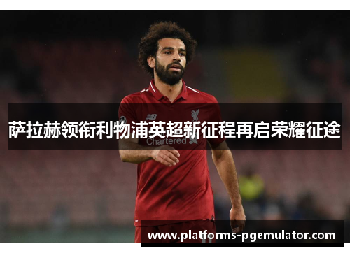 萨拉赫领衔利物浦英超新征程再启荣耀征途