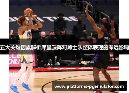五大关键因素解析库里缺阵对勇士队整体表现的深远影响