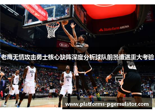 老鹰无情攻击勇士核心缺阵深度分析球队前景遭遇重大考验