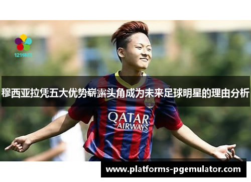 穆西亚拉凭五大优势崭露头角成为未来足球明星的理由分析