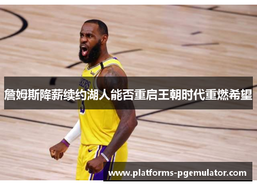 詹姆斯降薪续约湖人能否重启王朝时代重燃希望