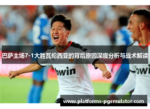 巴萨主场7-1大胜瓦伦西亚的背后原因深度分析与战术解读