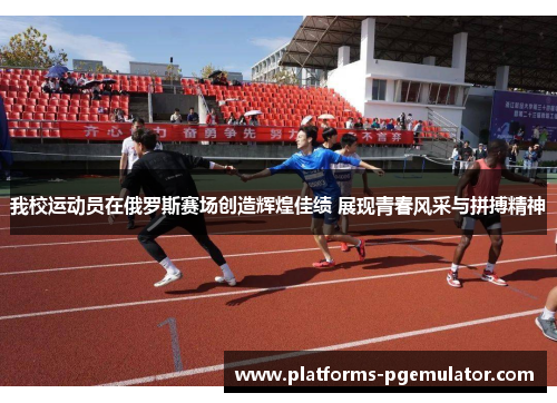 我校运动员在俄罗斯赛场创造辉煌佳绩 展现青春风采与拼搏精神