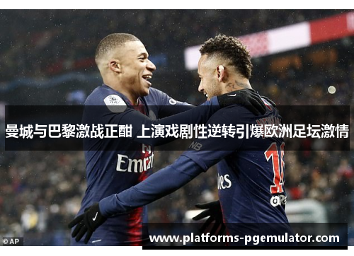 曼城与巴黎激战正酣 上演戏剧性逆转引爆欧洲足坛激情