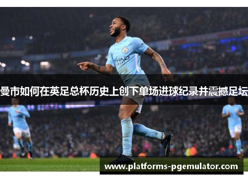 曼市如何在英足总杯历史上创下单场进球纪录并震撼足坛