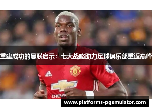 重建成功的曼联启示：七大战略助力足球俱乐部重返巅峰