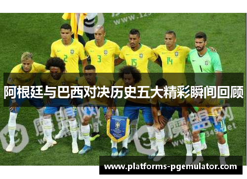 阿根廷与巴西对决历史五大精彩瞬间回顾