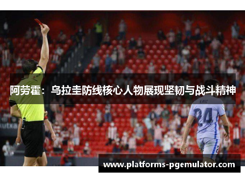 阿劳霍：乌拉圭防线核心人物展现坚韧与战斗精神