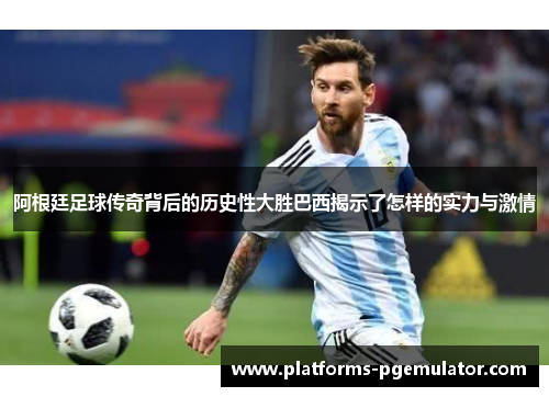 阿根廷足球传奇背后的历史性大胜巴西揭示了怎样的实力与激情