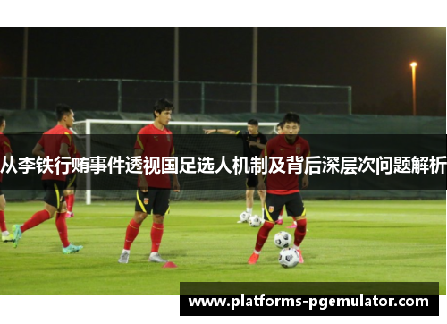 从李铁行贿事件透视国足选人机制及背后深层次问题解析