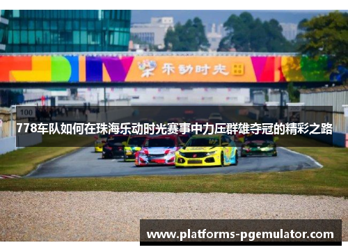 778车队如何在珠海乐动时光赛事中力压群雄夺冠的精彩之路