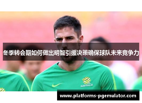 冬季转会期如何做出明智引援决策确保球队未来竞争力