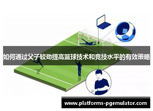 如何通过父子较劲提高篮球技术和竞技水平的有效策略