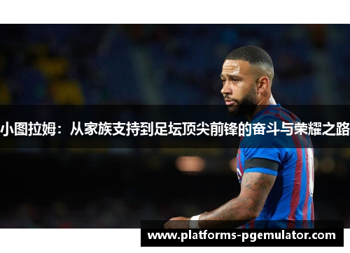 小图拉姆：从家族支持到足坛顶尖前锋的奋斗与荣耀之路