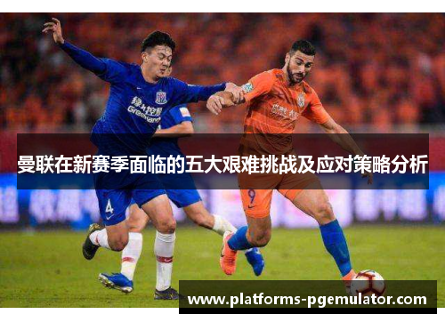 曼联在新赛季面临的五大艰难挑战及应对策略分析