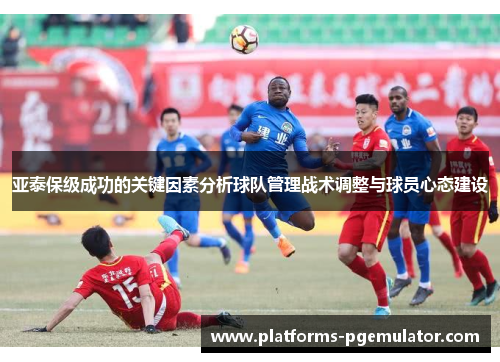 亚泰保级成功的关键因素分析球队管理战术调整与球员心态建设